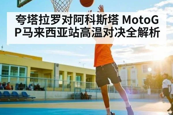 夸塔拉罗对阿科斯塔 MotoGP马来西亚站高温对决全解析