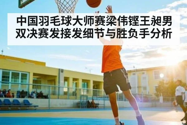 中国羽毛球大师赛梁伟铿王昶男双决赛发接发细节与胜负手分析